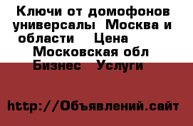 Ключи от домофонов,универсалы. Москва и области. › Цена ­ 100 - Московская обл. Бизнес » Услуги   